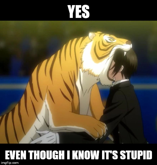 Black Butler Book of Circus Tiger | YES EVEN THOUGH I KNOW IT'S STUPID | image tagged in black butler book of circus tiger | made w/ Imgflip meme maker