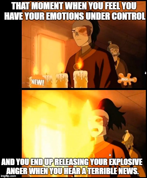 Avatar Last air bender | THAT MOMENT WHEN YOU FEEL YOU HAVE YOUR EMOTIONS UNDER CONTROL; AND YOU END UP RELEASING YOUR EXPLOSIVE ANGER WHEN YOU HEAR A TERRIBLE NEWS. | image tagged in prince zuko,general iroh | made w/ Imgflip meme maker