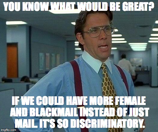 That Would Be Great Meme | YOU KNOW WHAT WOULD BE GREAT? IF WE COULD HAVE MORE FEMALE AND BLACKMAIL INSTEAD OF JUST MAIL. IT'S SO DISCRIMINATORY. | image tagged in memes,that would be great | made w/ Imgflip meme maker