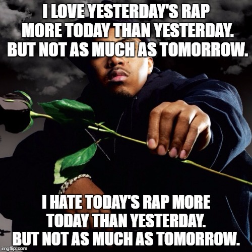 Nas Hip Hop is Dead | I LOVE YESTERDAY'S RAP MORE TODAY THAN YESTERDAY. BUT NOT AS MUCH AS TOMORROW. I HATE TODAY'S RAP MORE TODAY THAN YESTERDAY.  BUT NOT AS MUCH AS TOMORROW. | image tagged in nas hip hop is dead | made w/ Imgflip meme maker