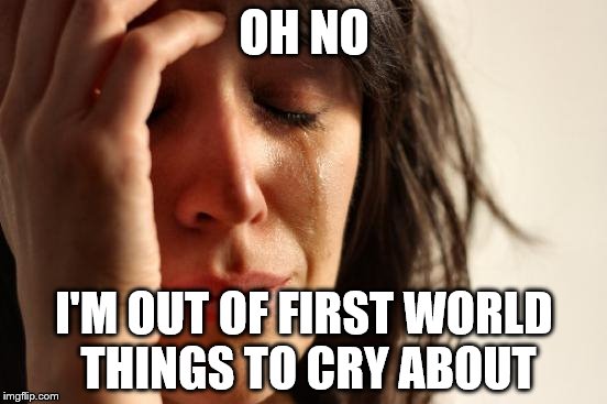 First World Problems Meme | OH NO; I'M OUT OF FIRST WORLD THINGS TO CRY ABOUT | image tagged in memes,first world problems | made w/ Imgflip meme maker