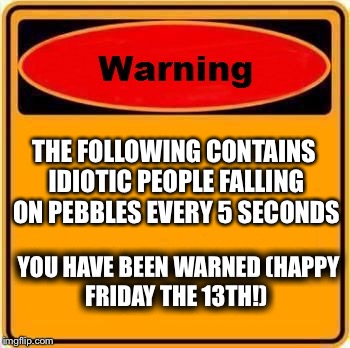 Warning Sign | THE FOLLOWING CONTAINS IDIOTIC PEOPLE FALLING ON PEBBLES EVERY 5 SECONDS; YOU HAVE BEEN WARNED
(HAPPY FRIDAY THE 13TH!) | image tagged in memes,warning sign | made w/ Imgflip meme maker