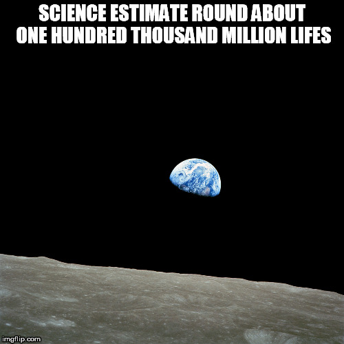 Have you ever wanted to know how many humans have lived up to date? | SCIENCE ESTIMATE ROUND ABOUT ONE HUNDRED THOUSAND MILLION LIFES | image tagged in mankind,history,earth,lifes | made w/ Imgflip meme maker