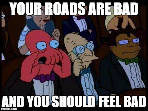 You Should Feel Bad Zoidberg Meme | YOUR ROADS ARE BAD; AND YOU SHOULD FEEL BAD | image tagged in memes,you should feel bad zoidberg | made w/ Imgflip meme maker