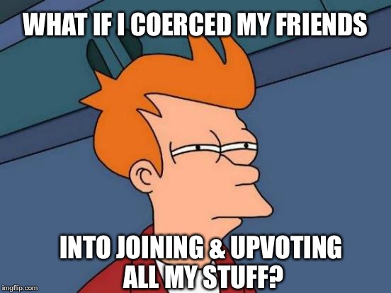 Futurama Fry Meme | WHAT IF I COERCED MY FRIENDS INTO JOINING & UPVOTING ALL MY STUFF? | image tagged in memes,futurama fry | made w/ Imgflip meme maker