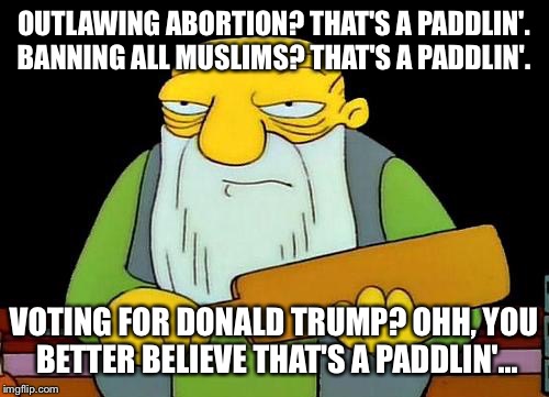 Trump gets paddled | OUTLAWING ABORTION? THAT'S A PADDLIN'. BANNING ALL MUSLIMS? THAT'S A PADDLIN'. VOTING FOR DONALD TRUMP? OHH, YOU BETTER BELIEVE THAT'S A PADDLIN'... | image tagged in memes,that's a paddlin',donald trump,trump 2016 | made w/ Imgflip meme maker