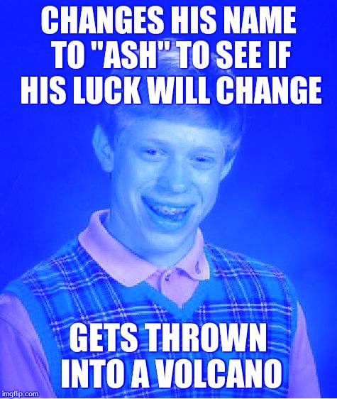 Bad Luck Brian | CHANGES HIS NAME TO ''ASH'' TO SEE IF HIS LUCK WILL CHANGE; GETS THROWN INTO A VOLCANO | image tagged in memes,bad luck brian | made w/ Imgflip meme maker
