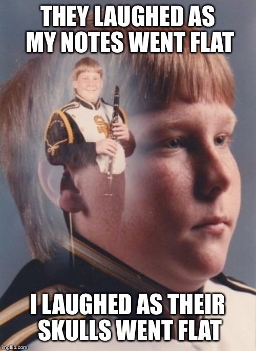 PTSD Clarinet Boy Meme | THEY LAUGHED AS MY NOTES WENT FLAT; I LAUGHED AS THEIR SKULLS WENT FLAT | image tagged in memes,ptsd clarinet boy | made w/ Imgflip meme maker