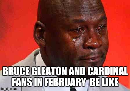 crying michael jordan | BRUCE GLEATON AND CARDINAL FANS IN FEBRUARY  BE LIKE | image tagged in crying michael jordan | made w/ Imgflip meme maker