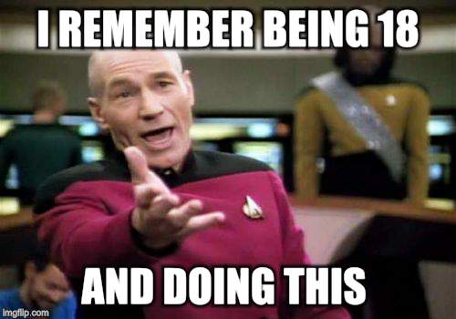 Picard Wtf Meme | I REMEMBER BEING 18 AND DOING THIS | image tagged in memes,picard wtf | made w/ Imgflip meme maker