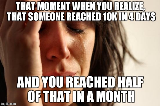 First world problems, though. | THAT MOMENT WHEN YOU REALIZE, THAT SOMEONE REACHED 10K IN 4 DAYS; AND YOU REACHED HALF OF THAT IN A MONTH | image tagged in memes,first world problems,10k | made w/ Imgflip meme maker