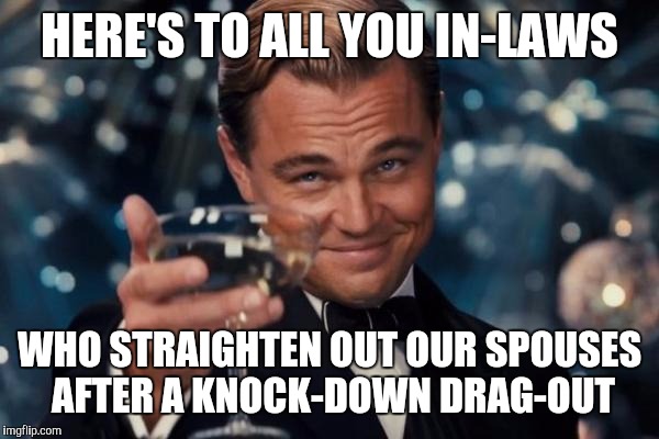 Leonardo Dicaprio Cheers Meme | HERE'S TO ALL YOU IN-LAWS WHO STRAIGHTEN OUT OUR SPOUSES AFTER A KNOCK-DOWN DRAG-OUT | image tagged in memes,leonardo dicaprio cheers | made w/ Imgflip meme maker
