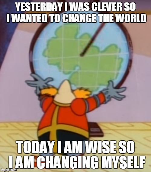 Seize the day | YESTERDAY I WAS CLEVER SO I WANTED TO CHANGE THE WORLD; TODAY I AM WISE SO I AM CHANGING MYSELF | image tagged in robotnik | made w/ Imgflip meme maker