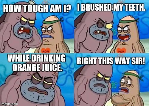 How Tough Are You | HOW TOUGH AM I? I BRUSHED MY TEETH. WHILE DRINKING ORANGE JUICE. RIGHT THIS WAY SIR! | image tagged in memes,how tough are you | made w/ Imgflip meme maker
