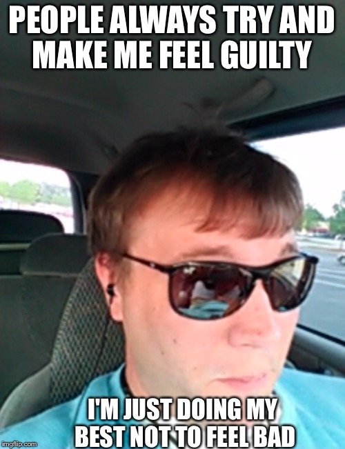 Guilty | PEOPLE ALWAYS TRY AND MAKE ME FEEL GUILTY; I'M JUST DOING MY BEST NOT TO FEEL BAD | image tagged in memes,funny,gifs,guilty,first world problems,the most interesting man in the world | made w/ Imgflip meme maker