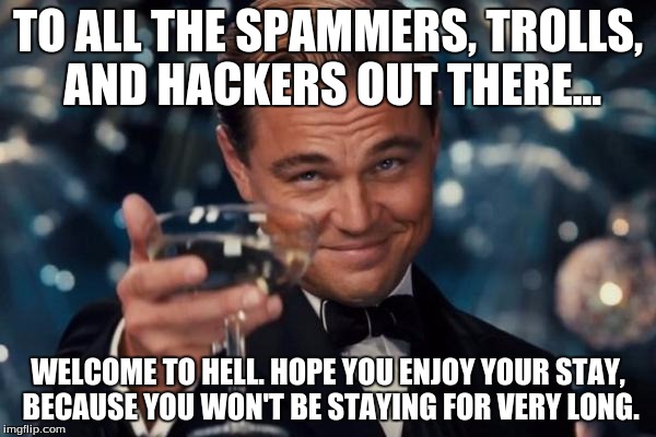 Leonardo Dicaprio Cheers | TO ALL THE SPAMMERS, TROLLS, AND HACKERS OUT THERE... WELCOME TO HELL. HOPE YOU ENJOY YOUR STAY, BECAUSE YOU WON'T BE STAYING FOR VERY LONG. | image tagged in memes,leonardo dicaprio cheers,imgflip,spammers,hackers,trolls | made w/ Imgflip meme maker