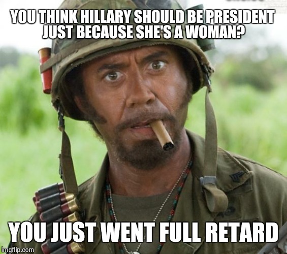Full Retard Tropic Thunder | YOU THINK HILLARY SHOULD BE PRESIDENT JUST BECAUSE SHE'S A WOMAN? YOU JUST WENT FULL RETARD | image tagged in full retard tropic thunder | made w/ Imgflip meme maker