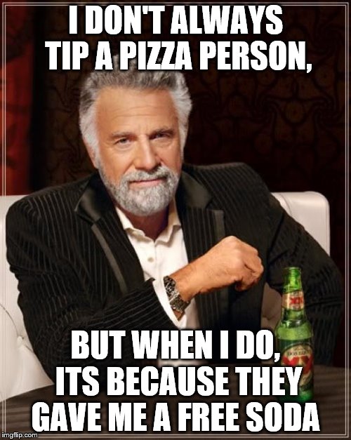 The Most Interesting Man In The World Meme | I DON'T ALWAYS TIP A PIZZA PERSON, BUT WHEN I DO, ITS BECAUSE THEY GAVE ME A FREE SODA | image tagged in memes,the most interesting man in the world | made w/ Imgflip meme maker