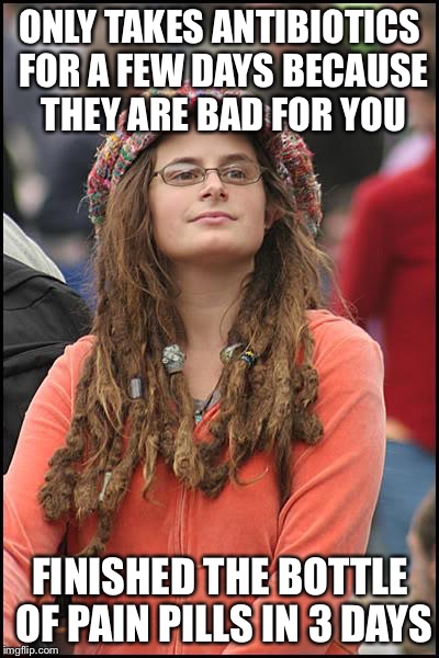 College Liberal | ONLY TAKES ANTIBIOTICS FOR A FEW DAYS BECAUSE THEY ARE BAD FOR YOU; FINISHED THE BOTTLE OF PAIN PILLS IN 3 DAYS | image tagged in memes,college liberal,AdviceAnimals | made w/ Imgflip meme maker