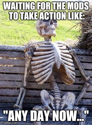 Waiting Skeleton Meme | WAITING FOR THE MODS TO TAKE ACTION LIKE:; "ANY DAY NOW..." | image tagged in memes,waiting skeleton,imgflip,mods | made w/ Imgflip meme maker
