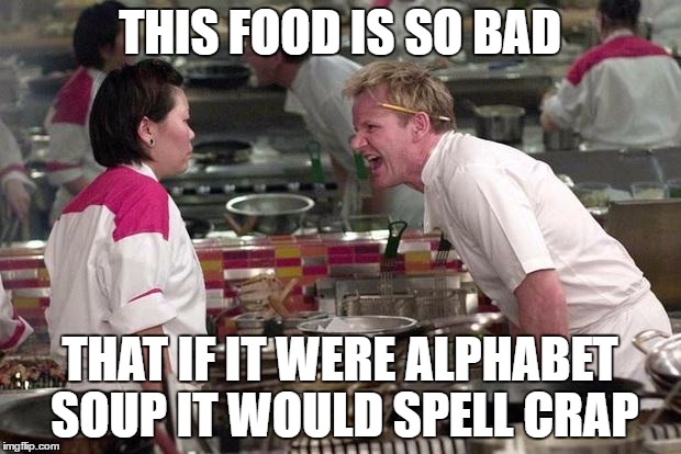 Make this go on the front page or else | THIS FOOD IS SO BAD; THAT IF IT WERE ALPHABET SOUP IT WOULD SPELL CRAP | image tagged in gordon ramsey,meme,lol,xd,front page | made w/ Imgflip meme maker