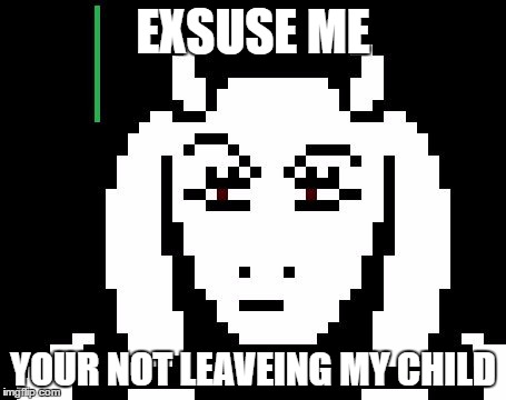 Undertale - Toriel | EXSUSE ME; YOUR NOT LEAVEING MY CHILD | image tagged in undertale - toriel | made w/ Imgflip meme maker
