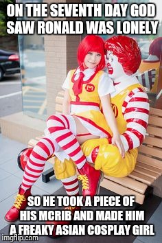 Asian cosplay girls, thank you | ON THE SEVENTH DAY GOD SAW RONALD WAS LONELY; SO HE TOOK A PIECE OF HIS MCRIB AND MADE HIM A FREAKY ASIAN COSPLAY GIRL | image tagged in cosplay,memes,funny,ronald mcdonald | made w/ Imgflip meme maker