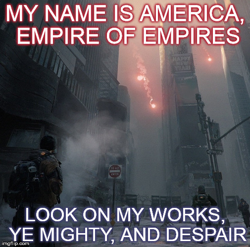 No. 2 of the IMGflip users in memes!As always, no offense, and enjoy! | MY NAME IS AMERICA, EMPIRE OF EMPIRES; LOOK ON MY WORKS, YE MIGHTY, AND DESPAIR | image tagged in the division,new york city,america,ozymandias,hubris | made w/ Imgflip meme maker