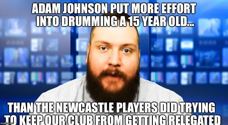 True Geordie Adam Johnson Joke | ADAM JOHNSON PUT MORE EFFORT INTO DRUMMING A 15 YEAR OLD... THAN THE NEWCASTLE PLAYERS DID TRYING TO KEEP OUR CLUB FROM GETTING RELEGATED | image tagged in true geordie,adam johnson,newcastle united | made w/ Imgflip meme maker