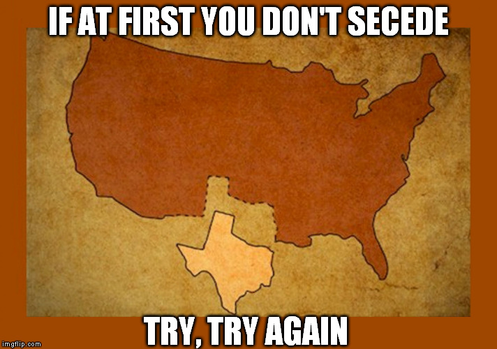 Make Texas a country again | IF AT FIRST YOU DON'T SECEDE; TRY, TRY AGAIN | image tagged in texas on us map,texas,libertarian | made w/ Imgflip meme maker