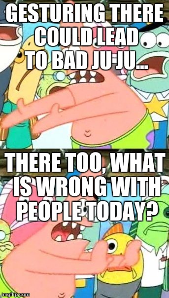 Put It Somewhere Else Patrick | GESTURING THERE COULD LEAD TO BAD JU JU... THERE TOO, WHAT IS WRONG WITH PEOPLE TODAY? | image tagged in memes,put it somewhere else patrick | made w/ Imgflip meme maker