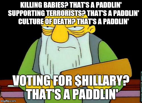 That's a paddlin' | KILLING BABIES? THAT'S A PADDLIN'   
SUPPORTING TERRORISTS? THAT'S A PADDLIN'   
CULTURE OF DEATH? THAT'S A PADDLIN'; VOTING FOR $HILLARY? THAT'S A PADDLIN' | image tagged in memes,that's a paddlin' | made w/ Imgflip meme maker