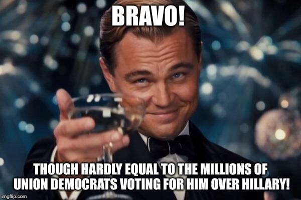 Leonardo Dicaprio Cheers Meme | BRAVO! THOUGH HARDLY EQUAL TO THE MILLIONS OF UNION DEMOCRATS VOTING FOR HIM OVER HILLARY! | image tagged in memes,leonardo dicaprio cheers | made w/ Imgflip meme maker