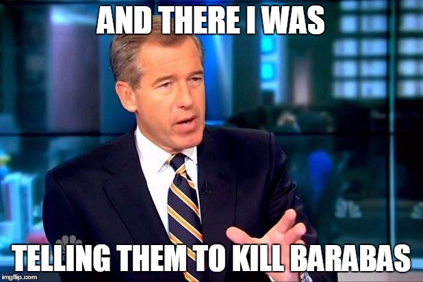 Brian Williams Was There 2 Meme | AND THERE I WAS; TELLING THEM TO KILL BARABAS | image tagged in memes,brian williams was there 2 | made w/ Imgflip meme maker