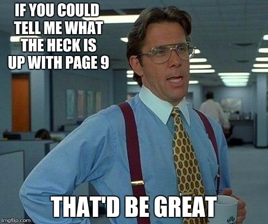 That Would Be Great | IF YOU COULD TELL ME WHAT THE HECK IS UP WITH PAGE 9; THAT'D BE GREAT | image tagged in memes,that would be great | made w/ Imgflip meme maker
