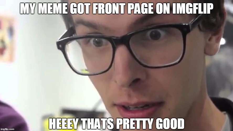 Let us start a new meme | MY MEME GOT FRONT PAGE ON IMGFLIP; HEEEY THATS PRETTY GOOD | image tagged in hey thats pretty good,front page | made w/ Imgflip meme maker