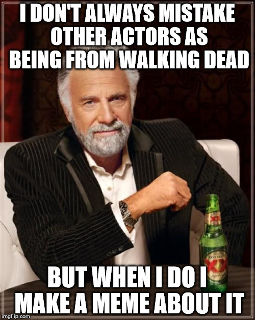 The Most Interesting Man In The World Meme | I DON'T ALWAYS MISTAKE OTHER ACTORS AS BEING FROM WALKING DEAD BUT WHEN I DO I MAKE A MEME ABOUT IT | image tagged in memes,the most interesting man in the world | made w/ Imgflip meme maker