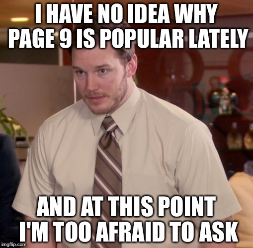 Afraid To Ask Andy Meme | I HAVE NO IDEA WHY PAGE 9 IS POPULAR LATELY; AND AT THIS POINT I'M TOO AFRAID TO ASK | image tagged in memes,afraid to ask andy | made w/ Imgflip meme maker