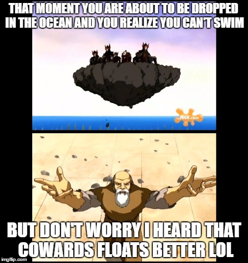 Avatar last air bender | THAT MOMENT YOU ARE ABOUT TO BE DROPPED IN THE OCEAN AND YOU REALIZE YOU CAN'T SWIM; BUT DON'T WORRY I HEARD THAT COWARDS FLOATS BETTER LOL | image tagged in firebender,earthbender | made w/ Imgflip meme maker