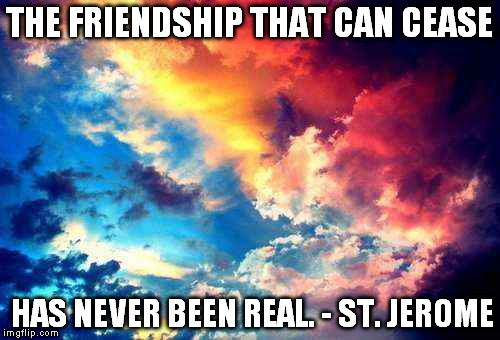 Truth | THE FRIENDSHIP THAT CAN CEASE; HAS NEVER BEEN REAL. - ST. JEROME | image tagged in friends,broken,alone,false | made w/ Imgflip meme maker