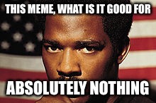 THIS MEME, WHAT IS IT GOOD FOR ABSOLUTELY NOTHING | made w/ Imgflip meme maker
