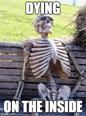 Waiting Skeleton Meme | DYING ON THE INSIDE | image tagged in memes,waiting skeleton | made w/ Imgflip meme maker