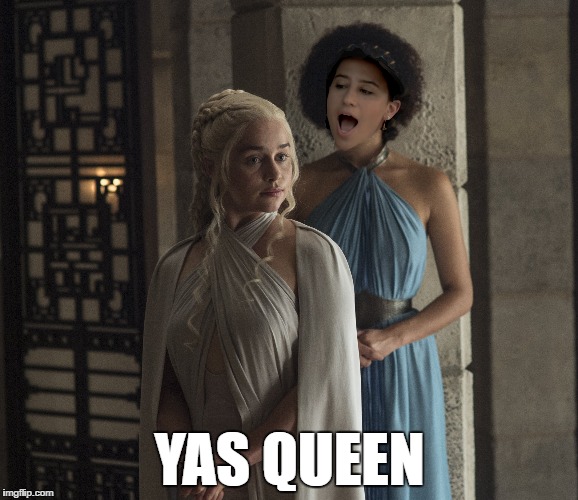 YAS KHALEESI | YAS QUEEN | image tagged in memes | made w/ Imgflip meme maker