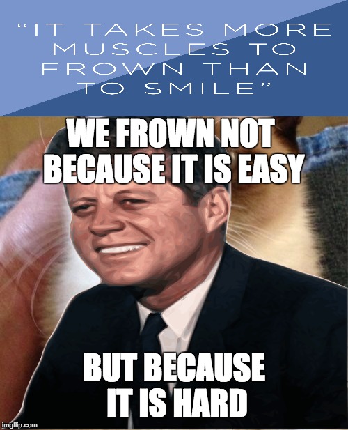 :( | WE FROWN NOT BECAUSE IT IS EASY; BUT BECAUSE IT IS HARD | image tagged in jfk,frowning,grumpy cat | made w/ Imgflip meme maker