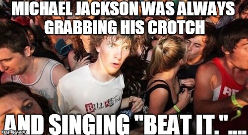 Sudden Clarity Clarence | MICHAEL JACKSON WAS ALWAYS GRABBING HIS CROTCH; AND SINGING "BEAT IT.".... | image tagged in memes,sudden clarity clarence | made w/ Imgflip meme maker