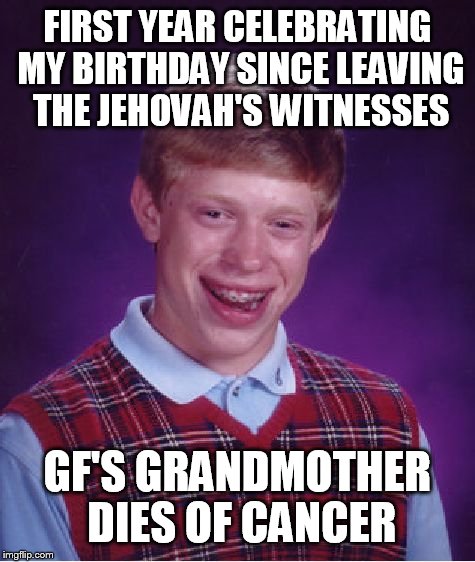 Bad Luck Brian | FIRST YEAR CELEBRATING MY BIRTHDAY SINCE LEAVING THE JEHOVAH'S WITNESSES; GF'S GRANDMOTHER DIES OF CANCER | image tagged in memes,bad luck brian,AdviceAnimals | made w/ Imgflip meme maker