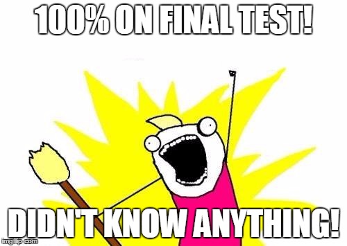 X All The Y Meme | 100% ON FINAL TEST! DIDN'T KNOW ANYTHING! | image tagged in memes,x all the y | made w/ Imgflip meme maker