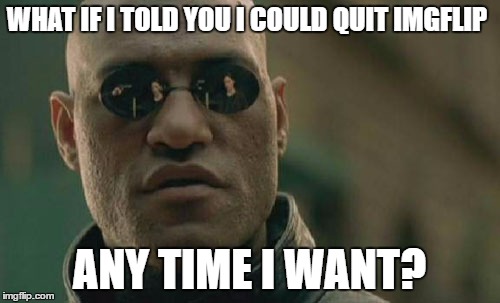 Matrix Morpheus Meme | WHAT IF I TOLD YOU I COULD QUIT IMGFLIP ANY TIME I WANT? | image tagged in memes,matrix morpheus | made w/ Imgflip meme maker