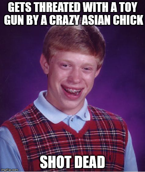 GETS THREATED WITH A TOY GUN BY A CRAZY ASIAN CHICK SHOT DEAD | image tagged in memes,bad luck brian | made w/ Imgflip meme maker