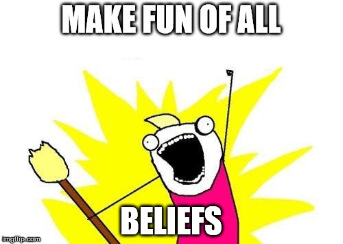 MAKE FUN OF ALL BELIEFS | image tagged in memes,x all the y | made w/ Imgflip meme maker